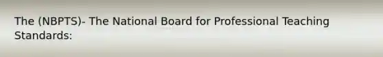 The (NBPTS)- The National Board for Professional Teaching Standards: