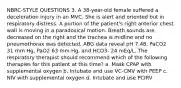 NBRC-STYLE QUESTIONS 3. A 38-year-old female suffered a deceleration injury in an MVC. She is alert and oriented but in respiratory distress. A portion of the patient's right anterior chest wall is moving in a paradoxical motion. Breath sounds are decreased on the right and the trachea is midline and no pneumothorax was detected. ABG data reveal pH 7.48, PaCO2 31 mm Hg, PaO2 63 mm Hg, and HCO3- 24 mEq/L. The respiratory therapist should recommend which of the following therapies for this patient at this time? a. Mask CPAP with supplemental oxygen b. Intubate and use VC-CMV with PEEP c. NIV with supplemental oxygen d. Intubate and use PCIRV