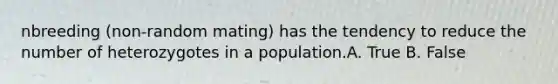 nbreeding (non-random mating) has the tendency to reduce the number of heterozygotes in a population.A. True B. False