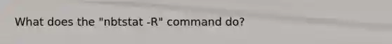 What does the "nbtstat -R" command do?