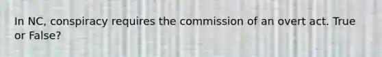 In NC, conspiracy requires the commission of an overt act. True or False?