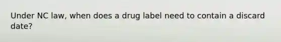 Under NC law, when does a drug label need to contain a discard date?