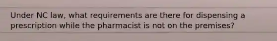 Under NC law, what requirements are there for dispensing a prescription while the pharmacist is not on the premises?