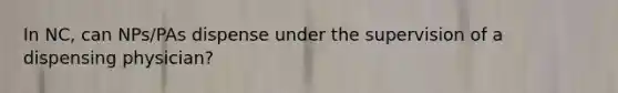 In NC, can NPs/PAs dispense under the supervision of a dispensing physician?