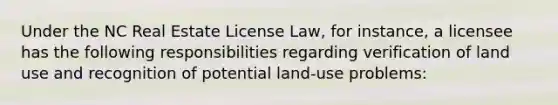 Under the NC Real Estate License Law, for instance, a licensee has the following responsibilities regarding verification of land use and recognition of potential land-use problems: