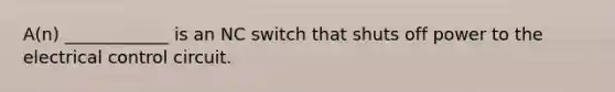 A(n) ____________ is an NC switch that shuts off power to the electrical control circuit.