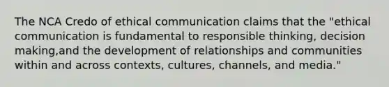 The NCA Credo of ethical communication claims that the "ethical communication is fundamental to responsible thinking, <a href='https://www.questionai.com/knowledge/kuI1pP196d-decision-making' class='anchor-knowledge'>decision making</a>,and the development of relationships and communities within and across contexts, cultures, channels, and media."