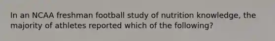 In an NCAA freshman football study of nutrition knowledge, the majority of athletes reported which of the following?