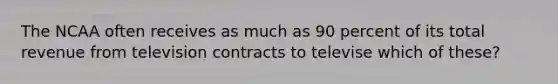 The NCAA often receives as much as 90 percent of its total revenue from television contracts to televise which of these?