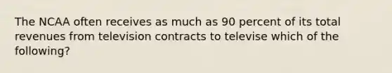 The NCAA often receives as much as 90 percent of its total revenues from television contracts to televise which of the following?