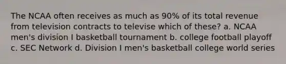 The NCAA often receives as much as 90% of its total revenue from television contracts to televise which of these? a. NCAA men's division I basketball tournament b. college football playoff c. SEC Network d. Division I men's basketball college world series