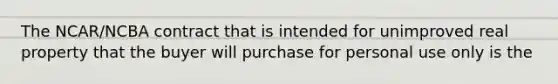 The NCAR/NCBA contract that is intended for unimproved real property that the buyer will purchase for personal use only is the