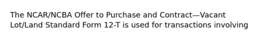 The NCAR/NCBA Offer to Purchase and Contract—Vacant Lot/Land Standard Form 12-T is used for transactions involving