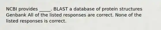 NCBI provides _____. BLAST a database of protein structures Genbank All of the listed responses are correct. None of the listed responses is correct.