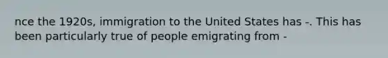 nce the 1920s, immigration to the United States has -. This has been particularly true of people emigrating from -