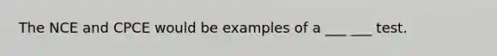 The NCE and CPCE would be examples of a ___ ___ test.