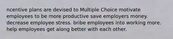 ncentive plans are devised to Multiple Choice motivate employees to be more productive save employers money. decrease employee stress. bribe employees into working more. help employees get along better with each other.