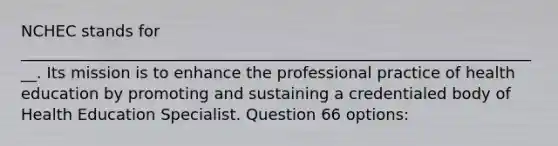 NCHEC stands for ___________________________________________________________________. Its mission is to enhance the professional practice of health education by promoting and sustaining a credentialed body of Health Education Specialist. Question 66 options: