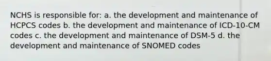 NCHS is responsible for: a. the development and maintenance of HCPCS codes b. the development and maintenance of ICD-10-CM codes c. the development and maintenance of DSM-5 d. the development and maintenance of SNOMED codes