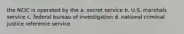 the NCIC is operated by the a. secret service b. U.S. marshals service c. federal bureau of investigation d. national criminal justice reference service