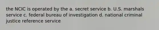 the NCIC is operated by the a. secret service b. U.S. marshals service c. federal bureau of investigation d. national criminal justice reference service