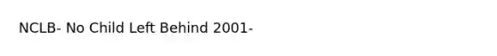 NCLB- No Child Left Behind 2001-