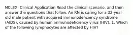 NCLEX: Clinical Application Read the clinical scenario, and then answer the questions that follow. An RN is caring for a 32-year-old male patient with acquired immunodeficiency syndrome (AIDS), caused by human immunodeficiency virus (HIV). 1. Which of the following lymphocytes are affected by HIV?