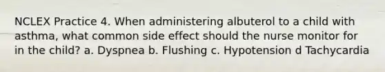 NCLEX Practice 4. When administering albuterol to a child with asthma, what common side effect should the nurse monitor for in the child? a. Dyspnea b. Flushing c. Hypotension d Tachycardia