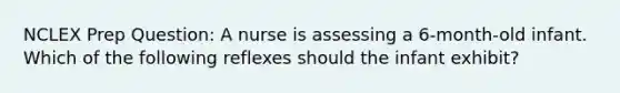 NCLEX Prep Question: A nurse is assessing a 6-month-old infant. Which of the following reflexes should the infant exhibit?