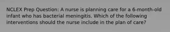 NCLEX Prep Question: A nurse is planning care for a 6-month-old infant who has bacterial meningitis. Which of the following interventions should the nurse include in the plan of care?