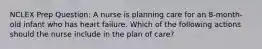 NCLEX Prep Question: A nurse is planning care for an 8-month-old infant who has heart failure. Which of the following actions should the nurse include in the plan of care?