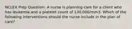 NCLEX Prep Question: A nurse is planning care for a client who has leukemia and a platelet count of 130,000/mm3. Which of the following interventions should the nurse include in the plan of care?