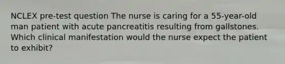 NCLEX pre-test question The nurse is caring for a 55-year-old man patient with acute pancreatitis resulting from gallstones. Which clinical manifestation would the nurse expect the patient to exhibit?