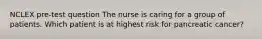 NCLEX pre-test question The nurse is caring for a group of patients. Which patient is at highest risk for pancreatic cancer?