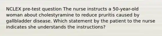 NCLEX pre-test question The nurse instructs a 50-year-old woman about cholestyramine to reduce pruritis caused by gallbladder disease. Which statement by the patient to the nurse indicates she understands the instructions?