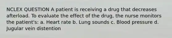 NCLEX QUESTION A patient is receiving a drug that decreases afterload. To evaluate the effect of the drug, the nurse monitors the patient's: a. Heart rate b. Lung sounds c. Blood pressure d. Jugular vein distention