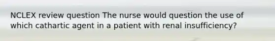 NCLEX review question The nurse would question the use of which cathartic agent in a patient with renal insufficiency?