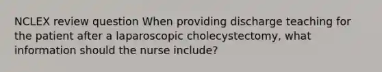 NCLEX review question When providing discharge teaching for the patient after a laparoscopic cholecystectomy, what information should the nurse include?