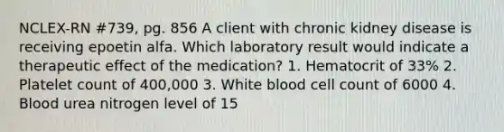 NCLEX-RN #739, pg. 856 A client with chronic kidney disease is receiving epoetin alfa. Which laboratory result would indicate a therapeutic effect of the medication? 1. Hematocrit of 33% 2. Platelet count of 400,000 3. White blood cell count of 6000 4. Blood urea nitrogen level of 15