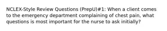 NCLEX-Style Review Questions (PrepU)#1: When a client comes to the emergency department complaining of chest pain, what questions is most important for the nurse to ask initially?