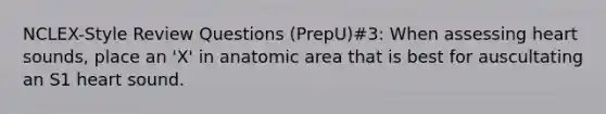 NCLEX-Style Review Questions (PrepU)#3: When assessing heart sounds, place an 'X' in anatomic area that is best for auscultating an S1 heart sound.