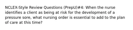 NCLEX-Style Review Questions (PrepU)#4: When the nurse identifies a client as being at risk for the development of a pressure sore, what nursing order is essential to add to the plan of care at this time?