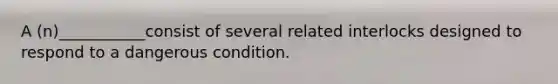 A (n)___________consist of several related interlocks designed to respond to a dangerous condition.