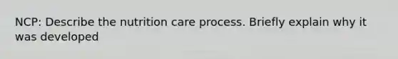 NCP: Describe the nutrition care process. Briefly explain why it was developed