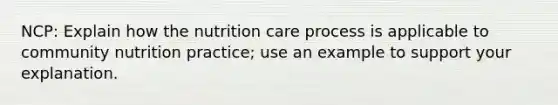 NCP: Explain how the nutrition care process is applicable to community nutrition practice; use an example to support your explanation.