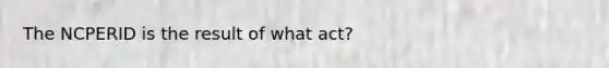 The NCPERID is the result of what act?