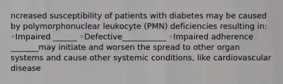 ncreased susceptibility of patients with diabetes may be caused by polymorphonuclear leukocyte (PMN) deficiencies resulting in: ◦Impaired ______ ◦Defective___________ ◦Impaired adherence _______may initiate and worsen the spread to other organ systems and cause other systemic conditions, like cardiovascular disease