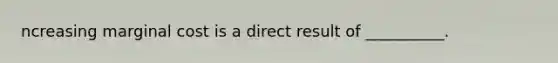 ncreasing marginal cost is a direct result of __________.