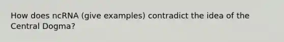 How does ncRNA (give examples) contradict the idea of the Central Dogma?