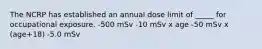 The NCRP has established an annual dose limit of _____ for occupational exposure. -500 mSv -10 mSv x age -50 mSv x (age+18) -5.0 mSv